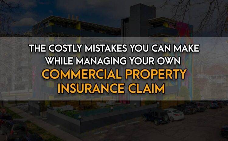  The Costly Mistakes You Can Make While Managing Your Own Commercial Property Insurance Claim