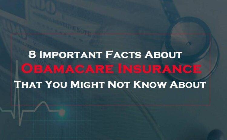  8 Important Facts About Obamacare Insurance That You Might Not Know About