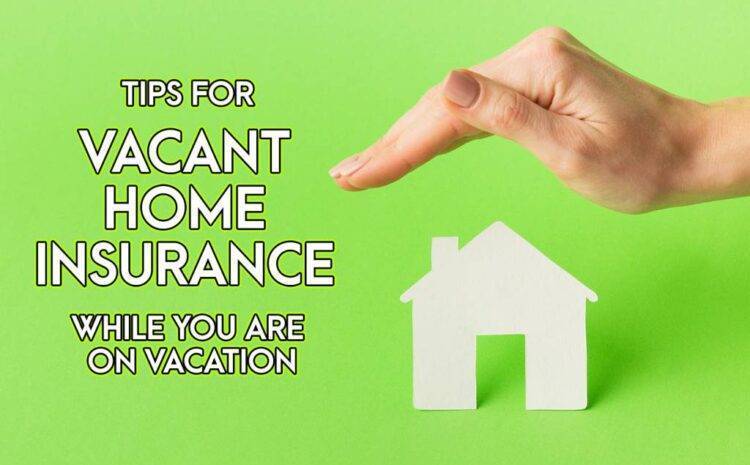  5 Tips for Protecting Your House Through Vacant Home Insurance While You Are on a Vacation