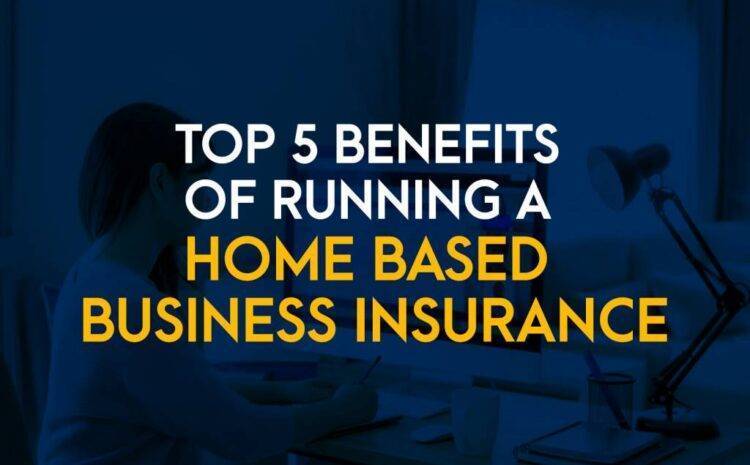  Top 5 Benefits of Running a Home Based Business Insurance