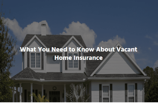 WHAT YOU NEED TO KNOW ABOUT VACANT HOME INSURANCE