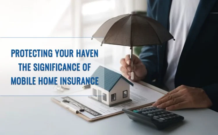  Protecting Your Haven: The Significance of Mobile Home Insurance