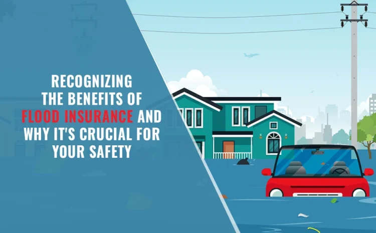  Recognizing the Benefits of Flood Insurance and Why It’s Crucial for Your Safety